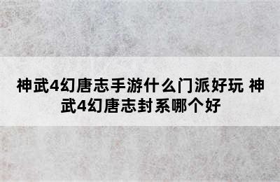 神武4幻唐志手游什么门派好玩 神武4幻唐志封系哪个好